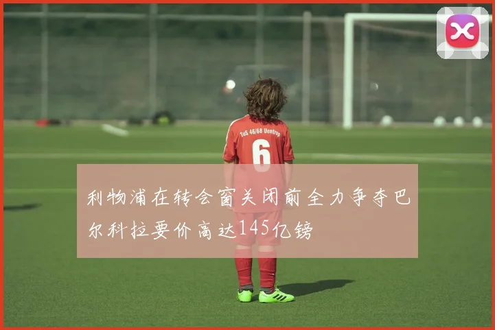 利物浦在转会窗关闭前全力争夺巴尔科拉要价高达145亿镑