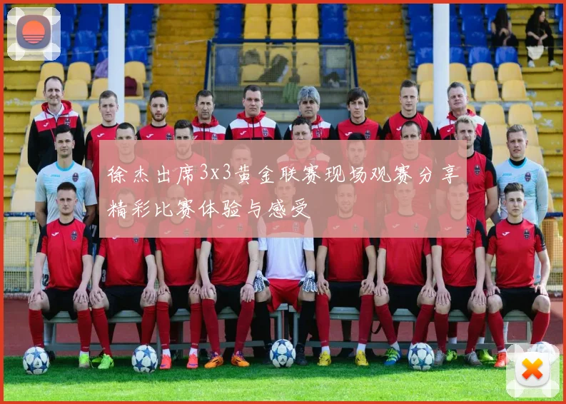 徐杰出席3x3黄金联赛现场观赛分享精彩比赛体验与感受
