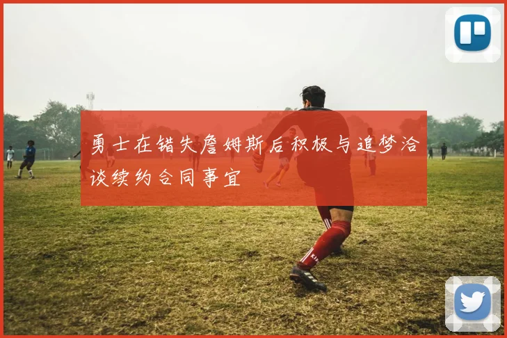 勇士在错失詹姆斯后积极与追梦洽谈续约合同事宜
